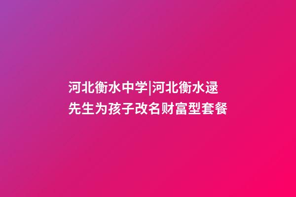 河北衡水中学|河北衡水逯先生为孩子改名财富型套餐-第1张-公司起名-玄机派